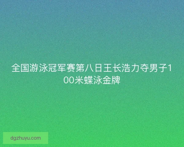 全国游泳冠军赛第八日王长浩力夺男子100米蝶泳金牌
